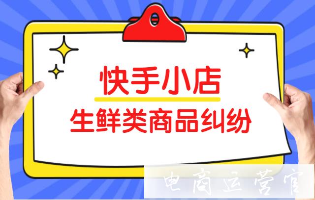 快手小店生鮮類商品產(chǎn)生糾紛怎么辦?生鮮類商品糾紛處理判責(zé)標(biāo)準(zhǔn)